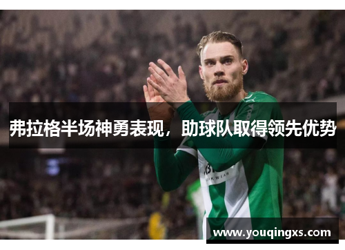 弗拉格半场神勇表现,助球队取得领先优势 弗拉格半场神勇表现,助球队取得领先优势